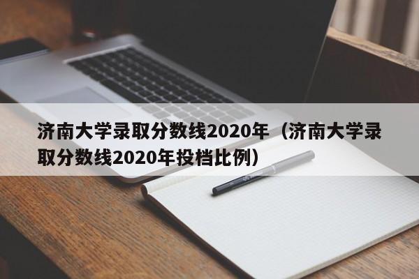 济南大学录取分数线2020年（济南大学录取分数线2020年投档比例）