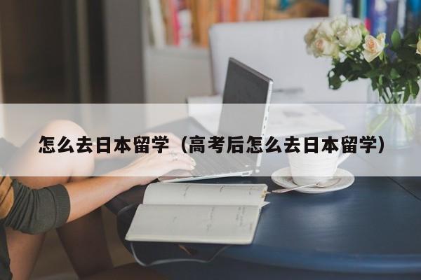 怎么去日本留学（高考后怎么去日本留学）