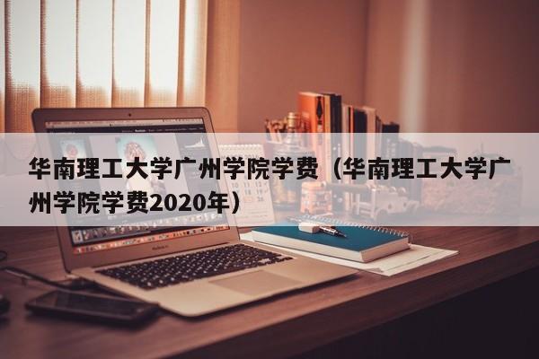 华南理工大学广州学院学费（华南理工大学广州学院学费2020年）