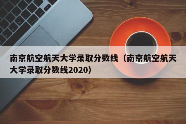 南京航空航天大学录取分数线（南京航空航天大学录取分数线2020）