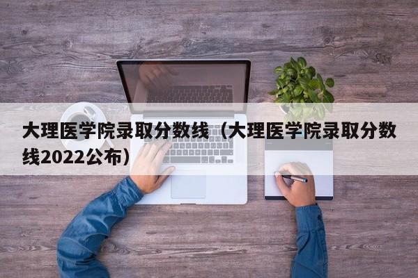 大理医学院录取分数线（大理医学院录取分数线2022公布）