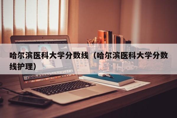 哈尔滨医科大学分数线（哈尔滨医科大学分数线护理）