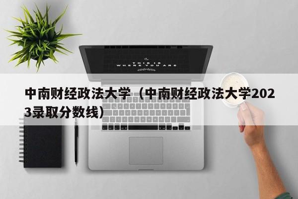 中南财经政法大学（中南财经政法大学2023录取分数线）