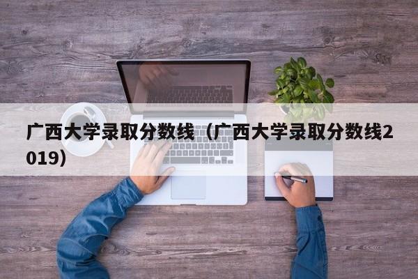 广西大学录取分数线（广西大学录取分数线2019）