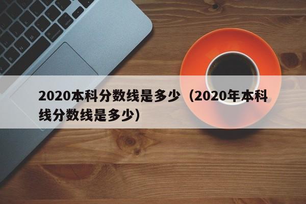 2020本科分数线是多少（2020年本科线分数线是多少）