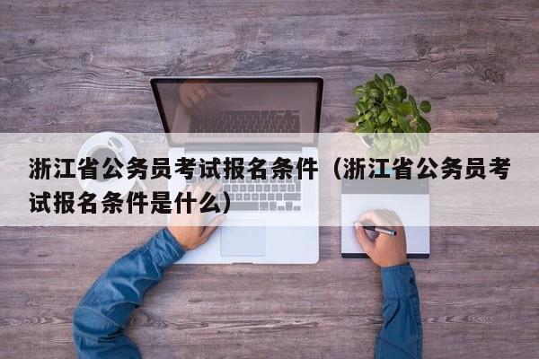 浙江省公务员考试报名条件（浙江省公务员考试报名条件是什么）