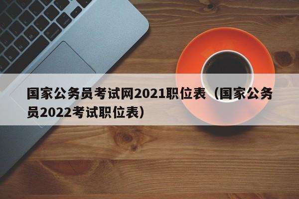 国家公务员考试网2021职位表（国家公务员2022考试职位表）