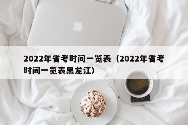 2022年省考时间一览表（2022年省考时间一览表黑龙江）