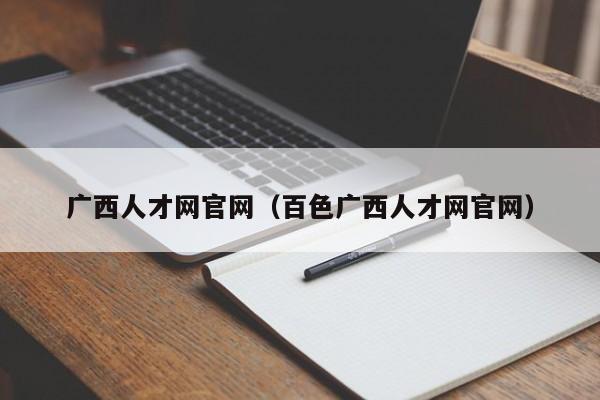 广西人才网官网（百色广西人才网官网）