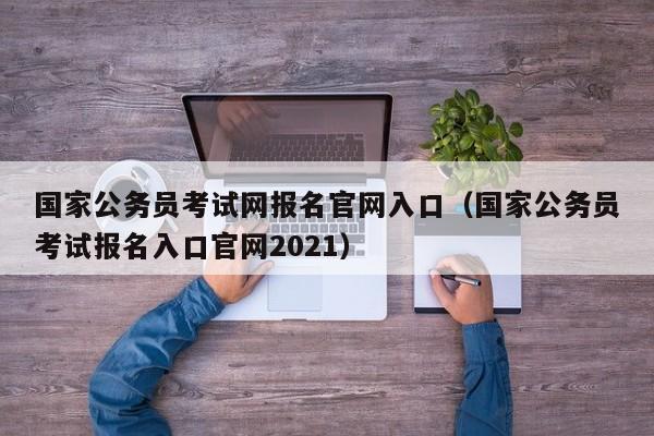 国家公务员考试网报名官网入口（国家公务员考试报名入口官网2021）