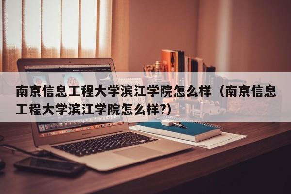 南京信息工程大学滨江学院怎么样（南京信息工程大学滨江学院怎么样?）