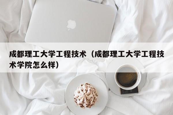 成都理工大学工程技术（成都理工大学工程技术学院怎么样）