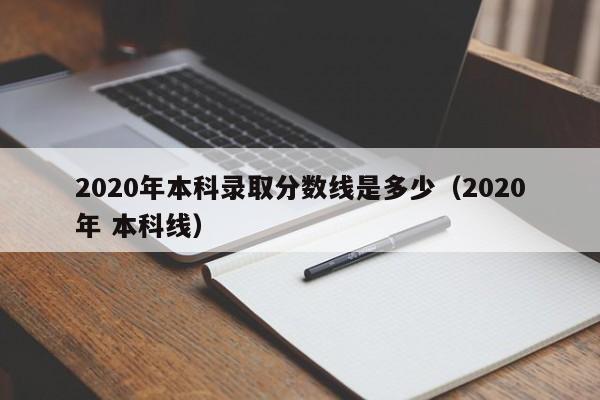 2020年本科录取分数线是多少（2020年 本科线）