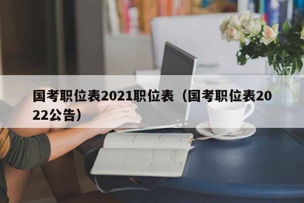 国考职位表2021职位表（国考职位表2022公告）