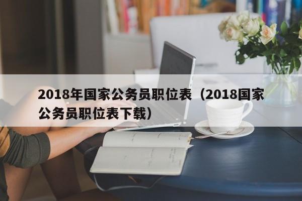 2018年国家公务员职位表（2018国家公务员职位表下载）