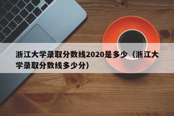 浙江大学录取分数线2020是多少（浙江大学录取分数线多少分）