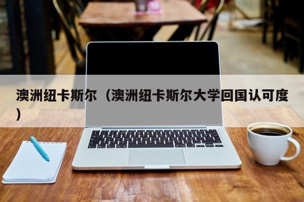 澳洲纽卡斯尔（澳洲纽卡斯尔大学回国认可度）