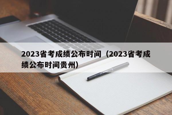 2023省考成绩公布时间（2023省考成绩公布时间贵州）