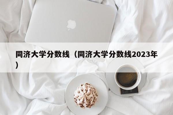 同济大学分数线（同济大学分数线2023年）