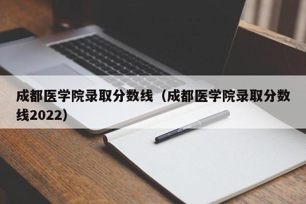 成都医学院录取分数线（成都医学院录取分数线2022）