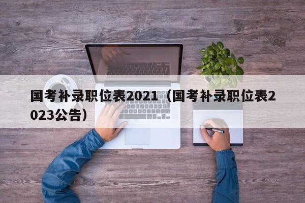 国考补录职位表2021（国考补录职位表2023公告）