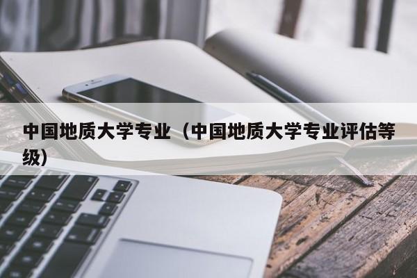 中国地质大学专业（中国地质大学专业评估等级）