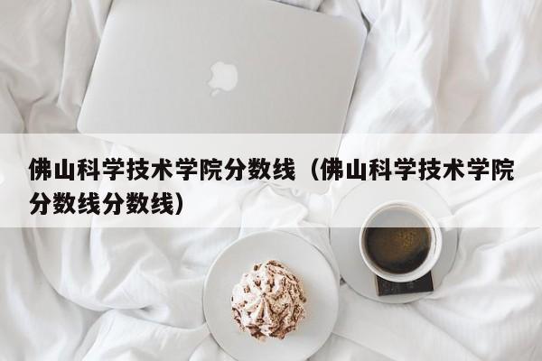 佛山科学技术学院分数线（佛山科学技术学院分数线分数线）