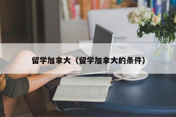 留学加拿大（留学加拿大的条件）