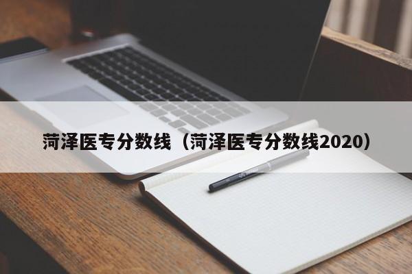 菏泽医专分数线（菏泽医专分数线2020）