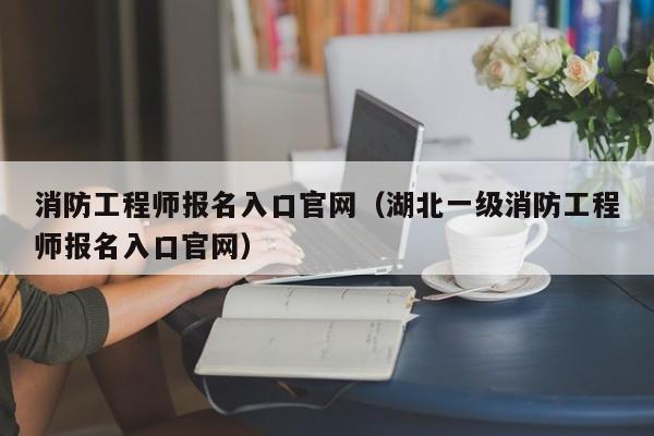 消防工程师报名入口官网（湖北一级消防工程师报名入口官网）