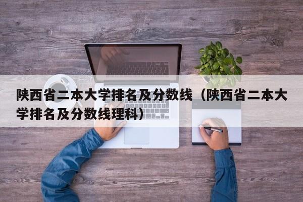 陕西省二本大学排名及分数线（陕西省二本大学排名及分数线理科）