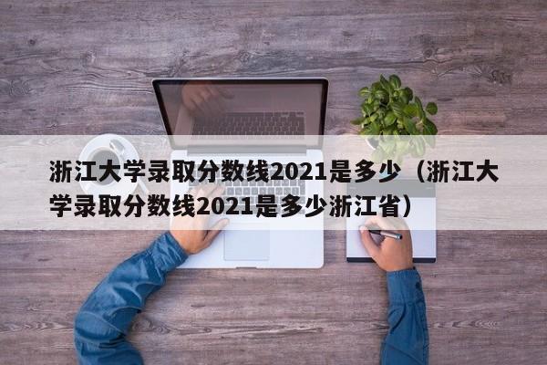 浙江大学录取分数线2021是多少（浙江大学录取分数线2021是多少浙江省）