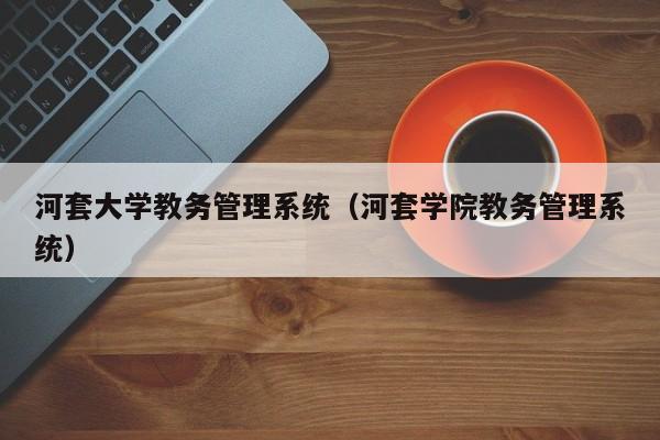 河套大学教务管理系统（河套学院教务管理系统）