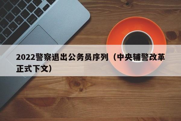 2022警察退出公务员序列（中央辅警改革正式下文）