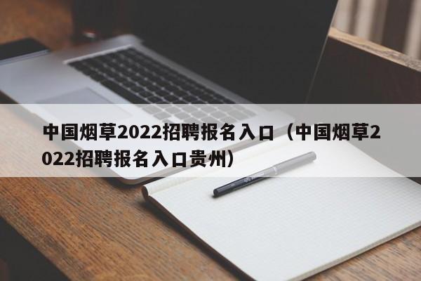 中国烟草2022招聘报名入口（中国烟草2022招聘报名入口贵州）