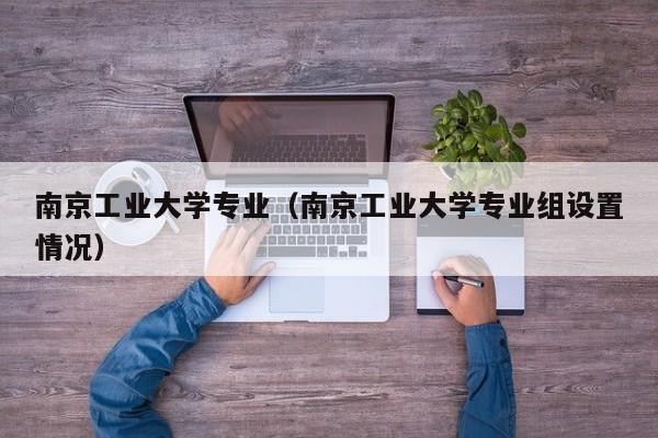 南京工业大学专业（南京工业大学专业组设置情况）