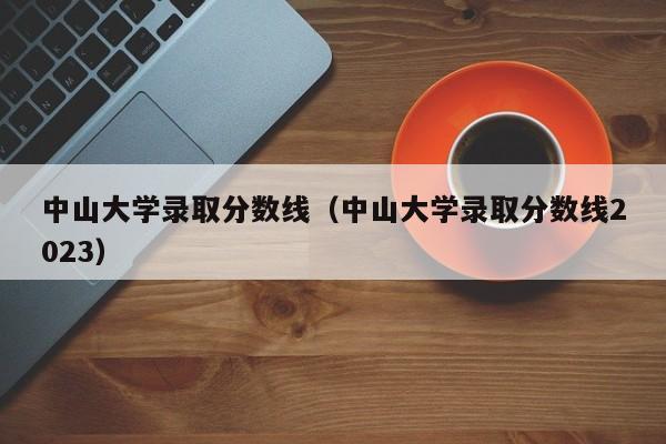 中山大学录取分数线（中山大学录取分数线2023）