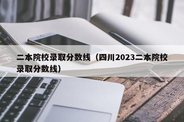 二本院校录取分数线（四川2023二本院校录取分数线）