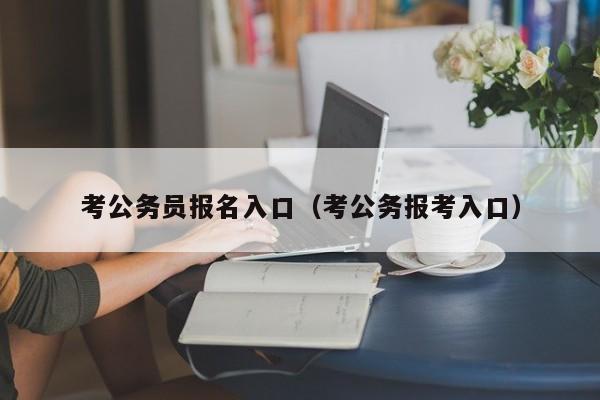 考公务员报名入口（考公务报考入口）