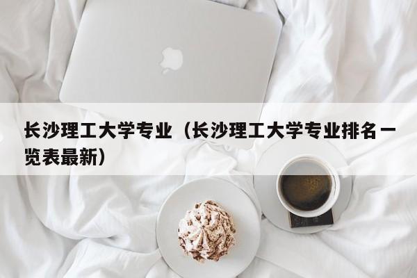 长沙理工大学专业（长沙理工大学专业排名一览表最新）