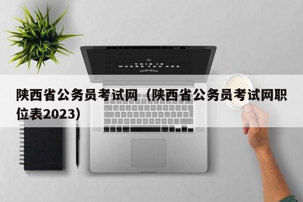 陕西省公务员考试网（陕西省公务员考试网职位表2023）