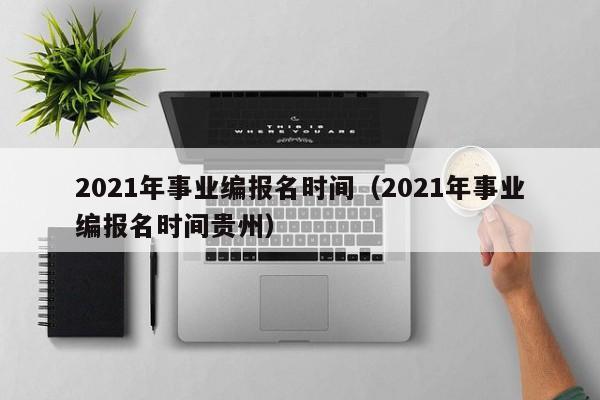 2021年事业编报名时间（2021年事业编报名时间贵州）