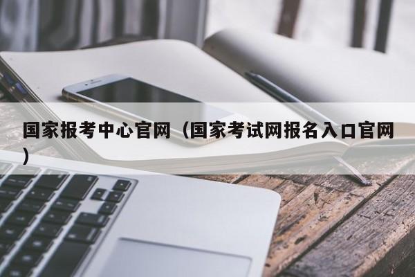 国家报考中心官网（国家考试网报名入口官网）