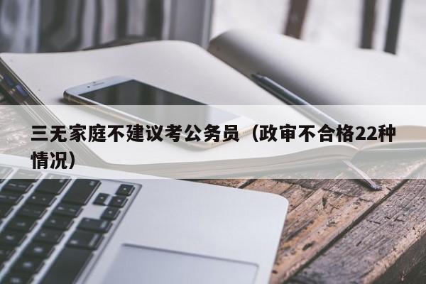 三无家庭不建议考公务员（政审不合格22种情况）