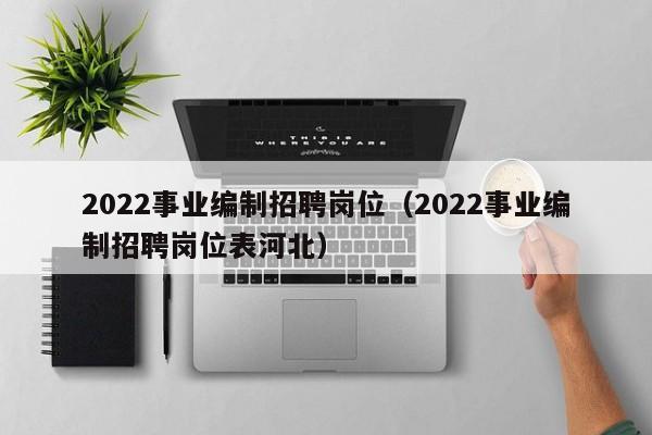 2022事业编制招聘岗位（2022事业编制招聘岗位表河北）