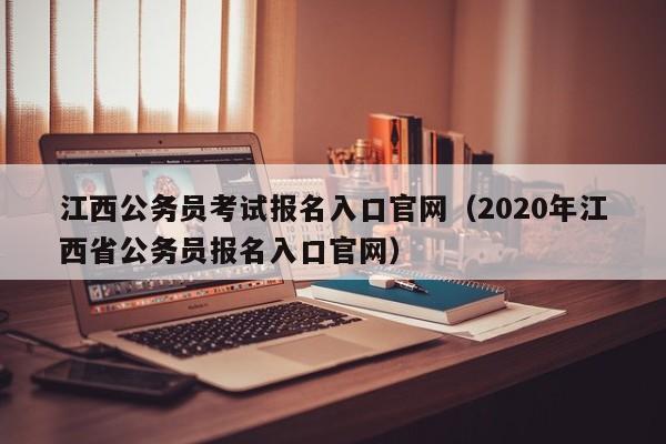 江西公务员考试报名入口官网（2020年江西省公务员报名入口官网）