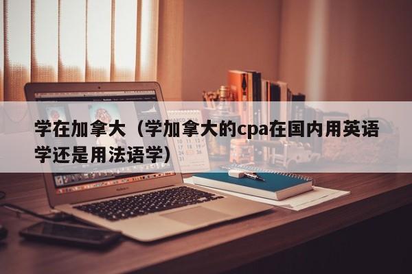 学在加拿大（学加拿大的cpa在国内用英语学还是用法语学）