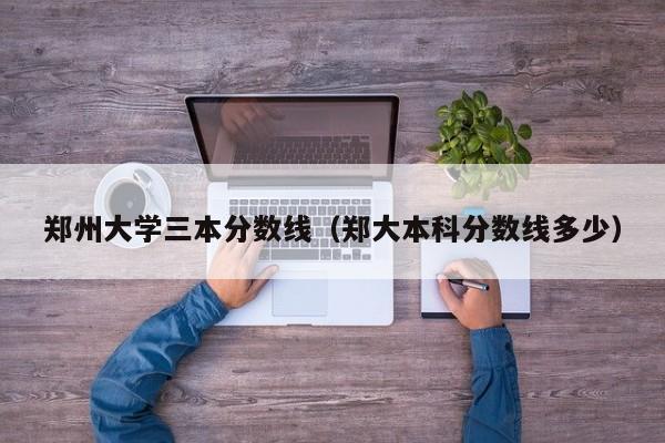 郑州大学三本分数线（郑大本科分数线多少）