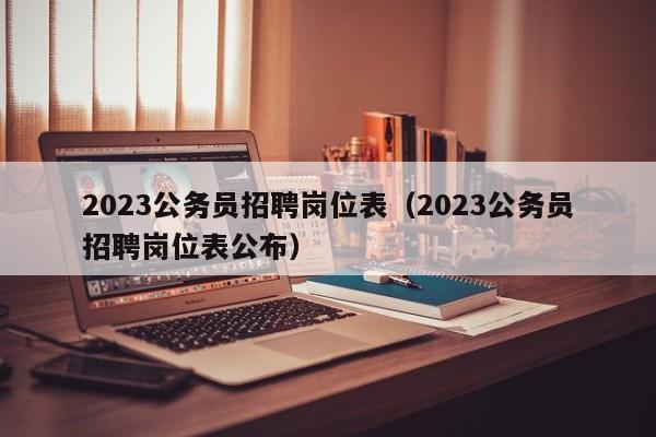 2023公务员招聘岗位表（2023公务员招聘岗位表公布）