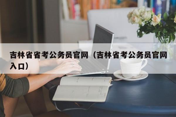 吉林省省考公务员官网（吉林省考公务员官网入口）